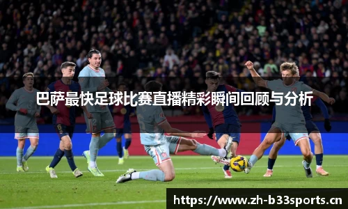 巴萨最快足球比赛直播精彩瞬间回顾与分析