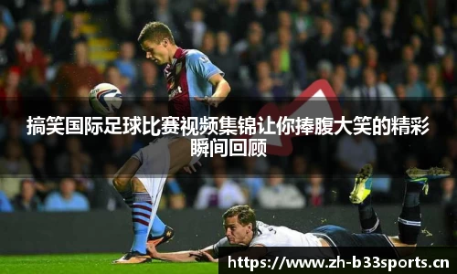 搞笑国际足球比赛视频集锦让你捧腹大笑的精彩瞬间回顾