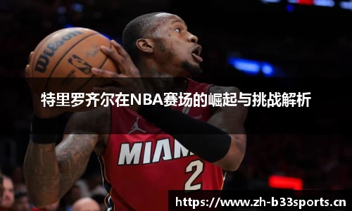 特里罗齐尔在NBA赛场的崛起与挑战解析