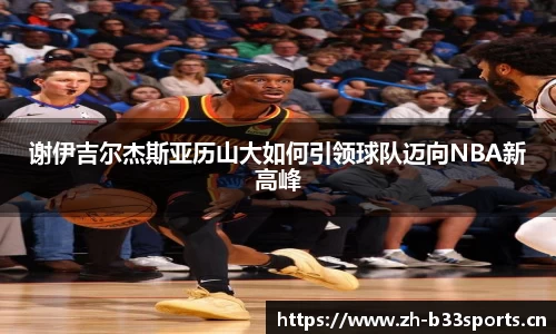 谢伊吉尔杰斯亚历山大如何引领球队迈向NBA新高峰