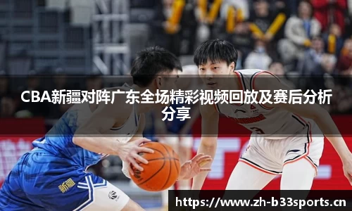 CBA新疆对阵广东全场精彩视频回放及赛后分析分享